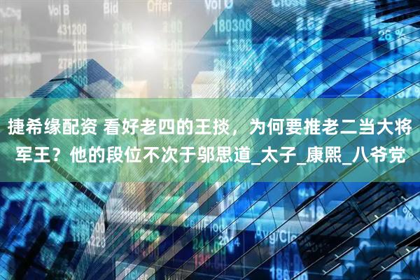 捷希缘配资 看好老四的王掞，为何要推老二当大将军王？他的段位不次于邬思道_太子_康熙_八爷党