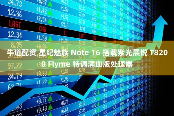 牛道配资 星纪魅族 Note 16 搭载紫光展锐 T8200 Flyme 特调满血版处理器
