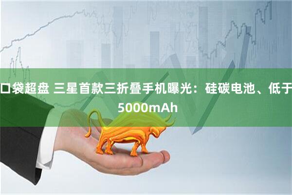口袋超盘 三星首款三折叠手机曝光：硅碳电池、低于 5000mAh