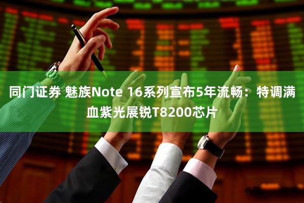 同门证券 魅族Note 16系列宣布5年流畅：特调满血紫光展锐T8200芯片