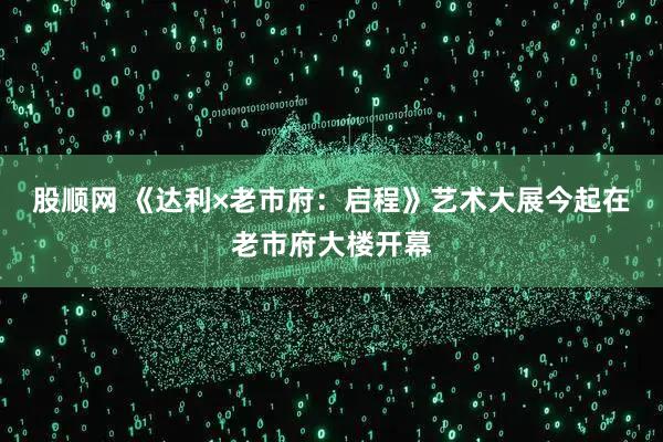 股顺网 《达利×老市府：启程》艺术大展今起在老市府大楼开幕
