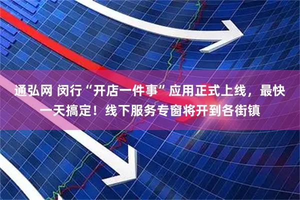 通弘网 闵行“开店一件事”应用正式上线，最快一天搞定！线下服务专窗将开到各街镇