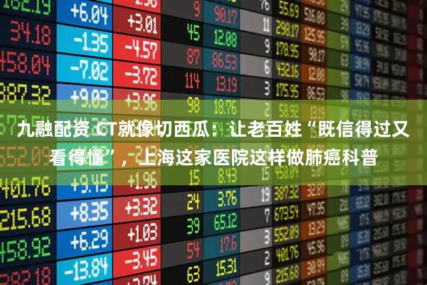 九融配资 CT就像切西瓜：让老百姓“既信得过又看得懂”，上海这家医院这样做肺癌科普