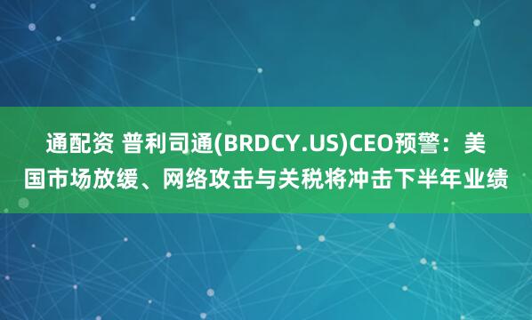 通配资 普利司通(BRDCY.US)CEO预警：美国市场放缓、网络攻击与关税将冲击下半年业绩