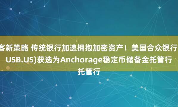 客新策略 传统银行加速拥抱加密资产！美国合众银行(USB.US)获选为Anchorage稳定币储备金托管行
