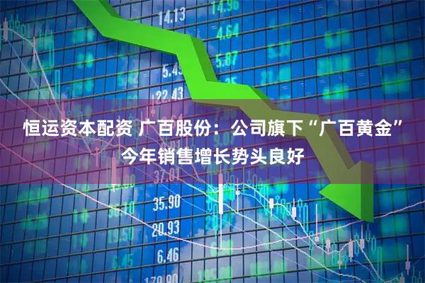 恒运资本配资 广百股份：公司旗下“广百黄金”今年销售增长势头良好
