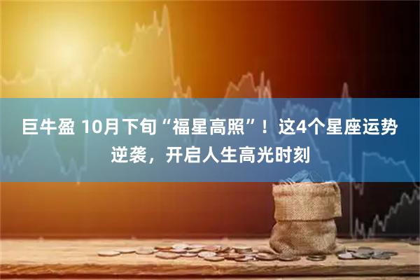 巨牛盈 10月下旬“福星高照”！这4个星座运势逆袭，开启人生高光时刻