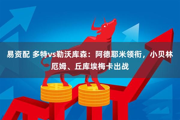 易资配 多特vs勒沃库森：阿德耶米领衔，小贝林厄姆、丘库埃梅卡出战