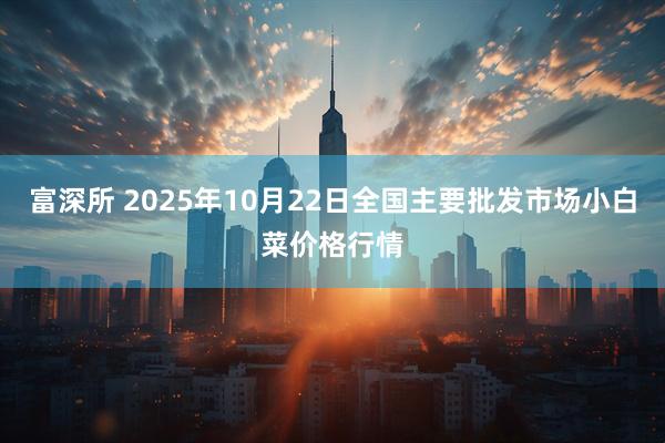 富深所 2025年10月22日全国主要批发市场小白菜价格行情