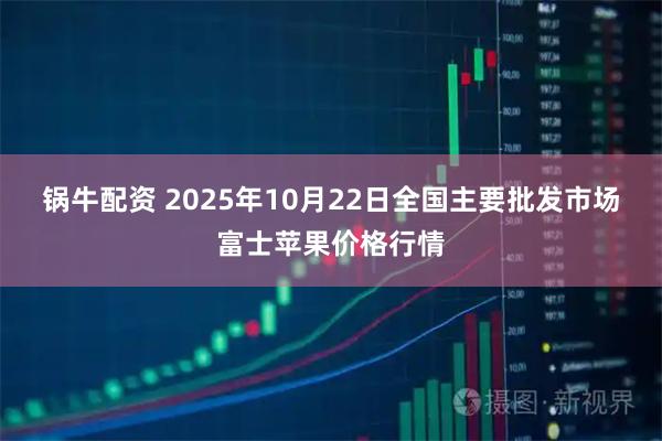 锅牛配资 2025年10月22日全国主要批发市场富士苹果价格行情