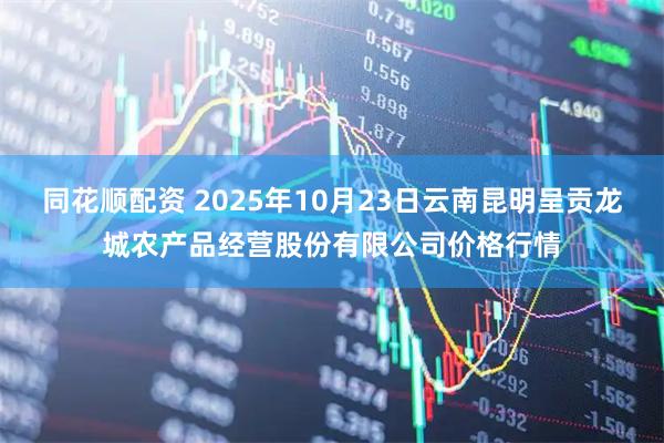 同花顺配资 2025年10月23日云南昆明呈贡龙城农产品经营股份有限公司价格行情