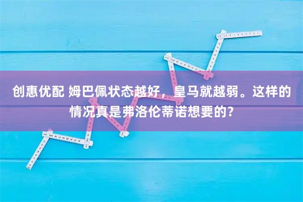 创惠优配 姆巴佩状态越好，皇马就越弱。这样的情况真是弗洛伦蒂诺想要的？