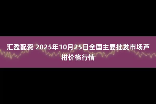 汇盈配资 2025年10月25日全国主要批发市场芦柑价格行情