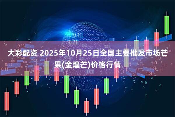大彩配资 2025年10月25日全国主要批发市场芒果(金煌芒)价格行情