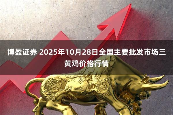 博盈证券 2025年10月28日全国主要批发市场三黄鸡价格行情