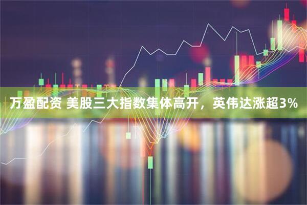 万盈配资 美股三大指数集体高开，英伟达涨超3%