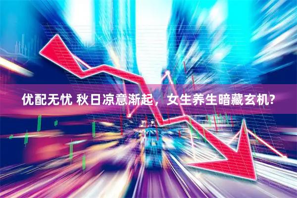 优配无忧 秋日凉意渐起，女生养生暗藏玄机?