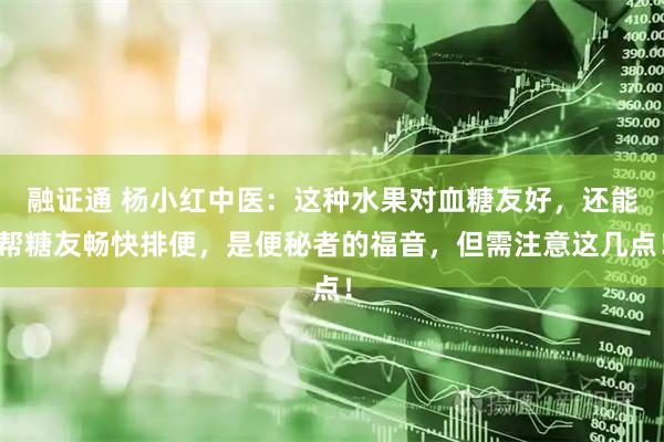 融证通 杨小红中医：这种水果对血糖友好，还能帮糖友畅快排便，是便秘者的福音，但需注意这几点！