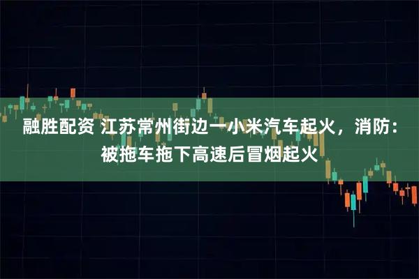 融胜配资 江苏常州街边一小米汽车起火，消防：被拖车拖下高速后冒烟起火