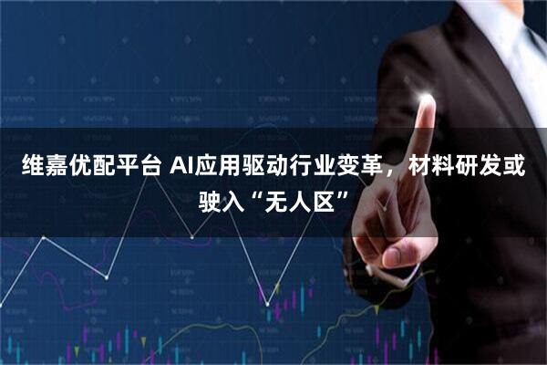 维嘉优配平台 AI应用驱动行业变革，材料研发或驶入“无人区”