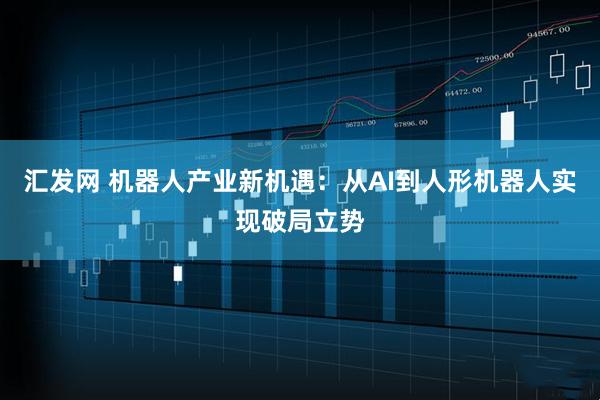 汇发网 机器人产业新机遇：从AI到人形机器人实现破局立势
