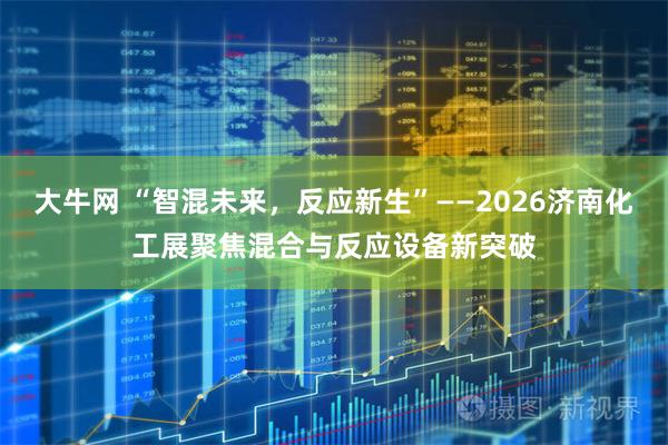 大牛网 “智混未来，反应新生”——2026济南化工展聚焦混合与反应设备新突破