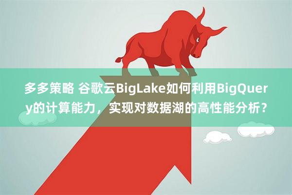 多多策略 谷歌云BigLake如何利用BigQuery的计算能力，实现对数据湖的高性能分析？