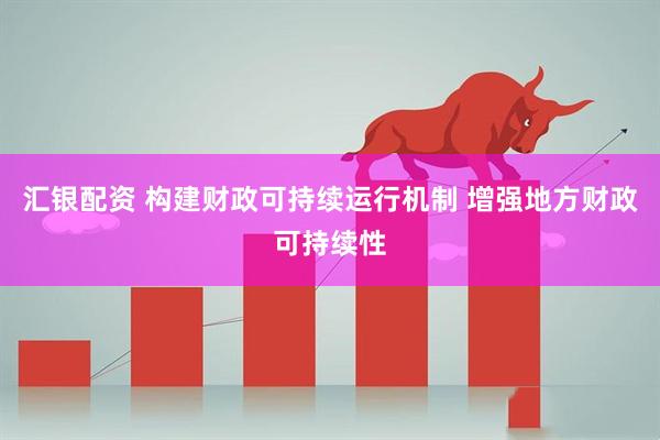 汇银配资 构建财政可持续运行机制 增强地方财政可持续性