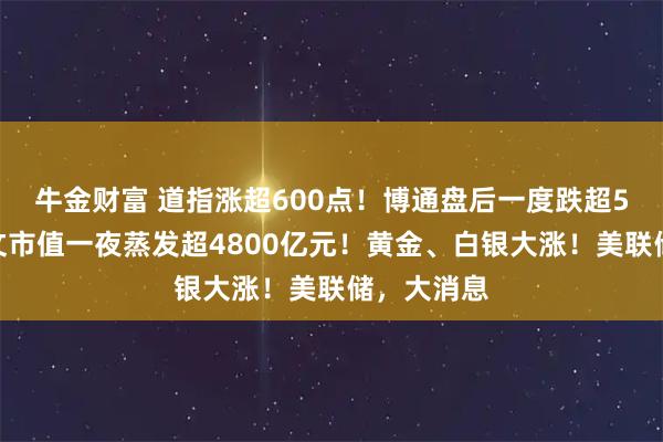 牛金财富 道指涨超600点！博通盘后一度跌超5%，甲骨文市值一夜蒸发超4800亿元！黄金、白银大涨！美联储，大消息