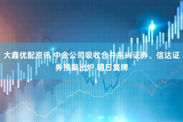 大鑫优配资讯 中金公司吸收合并东兴证券、信达证券预案出炉 明日复牌