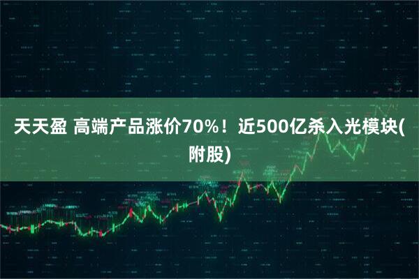 天天盈 高端产品涨价70%！近500亿杀入光模块(附股)