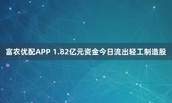 富农优配APP 1.82亿元资金今日流出轻工制造股