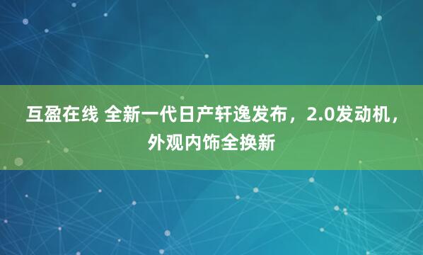 互盈在线 全新一代日产轩逸发布，2.0发动机，外观内饰全换新