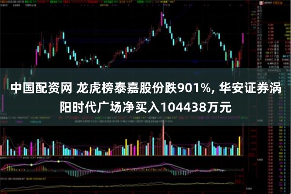 中国配资网 龙虎榜泰嘉股份跌901%, 华安证券涡阳时代广场净买入104438万元