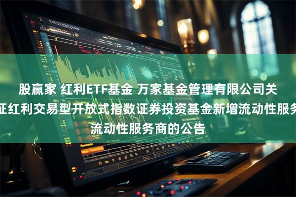 股赢家 红利ETF基金 万家基金管理有限公司关于万家中证红利交易型开放式指数证券投资基金新增流动性服务商的公告