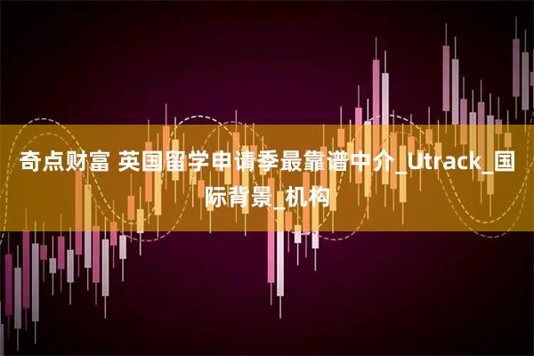 奇点财富 英国留学申请季最靠谱中介_Utrack_国际背景_机构