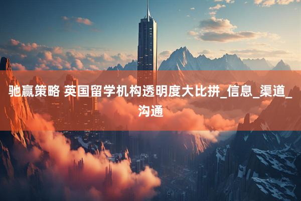驰赢策略 英国留学机构透明度大比拼_信息_渠道_沟通