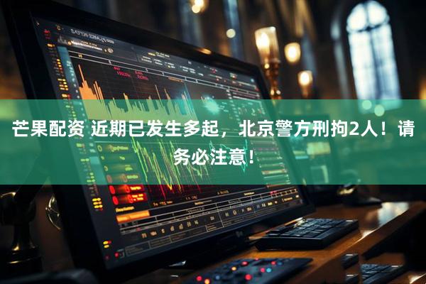 芒果配资 近期已发生多起，北京警方刑拘2人！请务必注意！