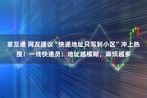 掌互通 网友建议“快递地址只写到小区”冲上热搜！一线快递员：地址越模糊，麻烦越多
